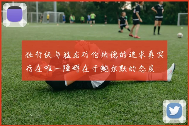 独行侠与猛龙对伦纳德的追求真实存在唯一障碍在于鲍尔默的态度