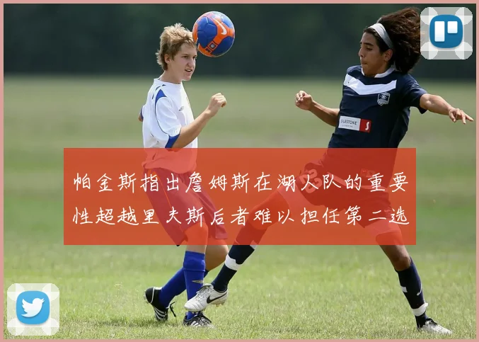 帕金斯指出詹姆斯在湖人队的重要性超越里夫斯后者难以担任第二选择