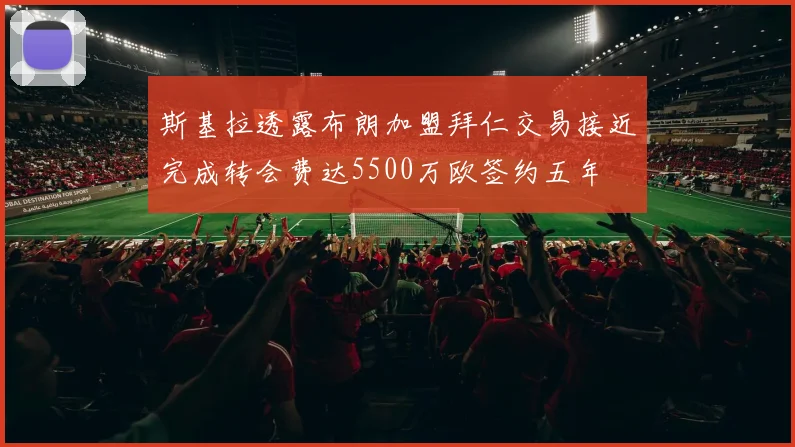 斯基拉透露布朗加盟拜仁交易接近完成转会费达5500万欧签约五年