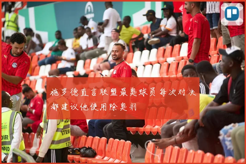施罗德直言联盟最臭球员每次对决都建议他使用除臭剂
