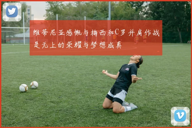 维蒂尼亚感慨与梅西和C罗并肩作战是无上的荣耀与梦想成真