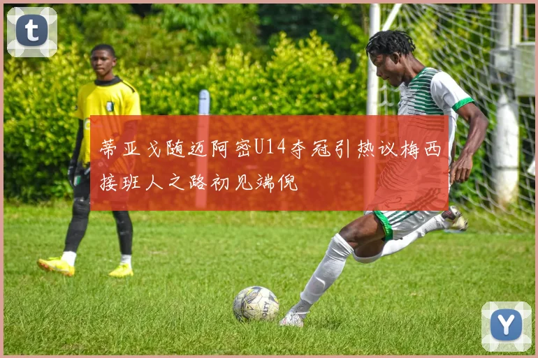 蒂亚戈随迈阿密U14夺冠引热议梅西接班人之路初见端倪