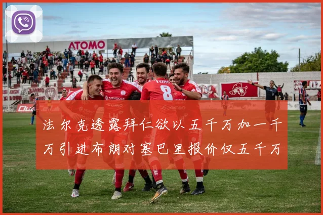 法尔克透露拜仁欲以五千万加一千万引进布朗对塞巴里报价仅五千万