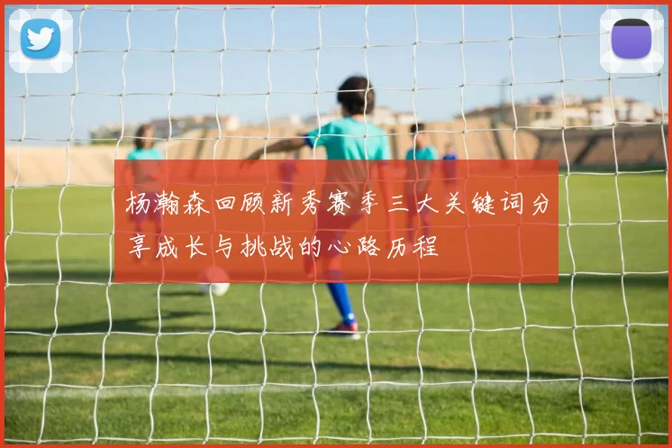 杨瀚森回顾新秀赛季三大关键词分享成长与挑战的心路历程