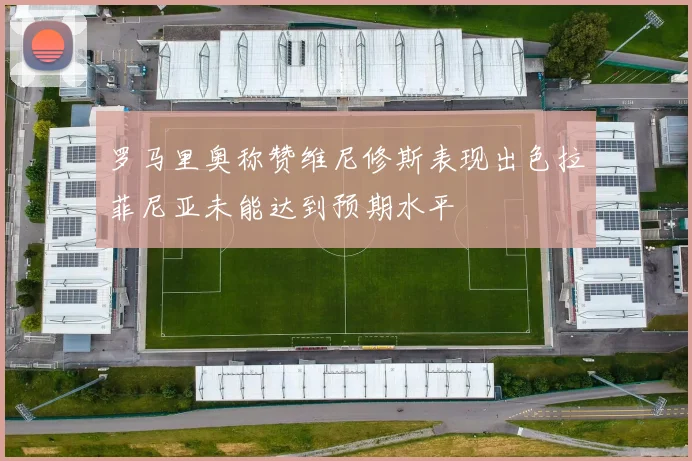 罗马里奥称赞维尼修斯表现出色拉菲尼亚未能达到预期水平