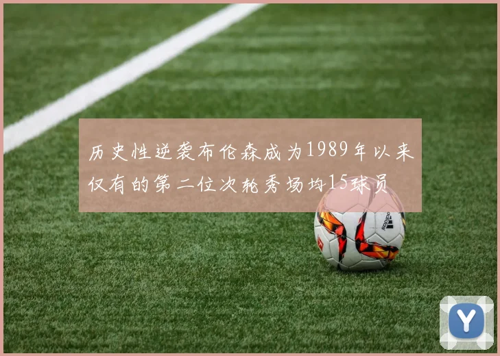 历史性逆袭布伦森成为1989年以来仅有的第二位次轮秀场均15球员