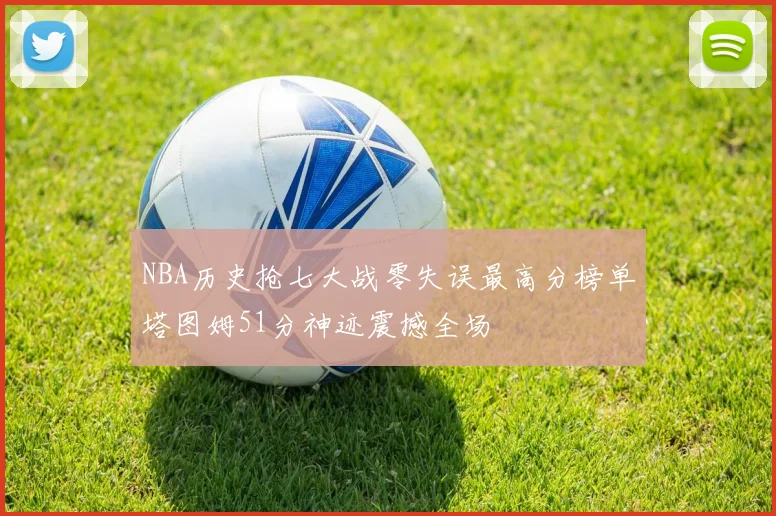 NBA历史抢七大战零失误最高分榜单塔图姆51分神迹震撼全场