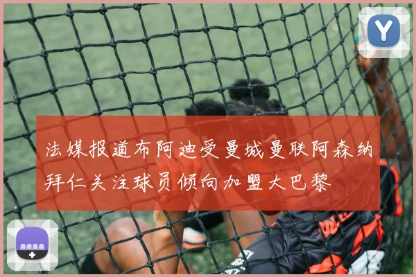法媒报道布阿迪受曼城曼联阿森纳拜仁关注球员倾向加盟大巴黎