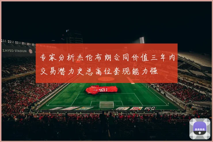 专家分析杰伦布朗合同价值三年内交易潜力史总高位套现能力强