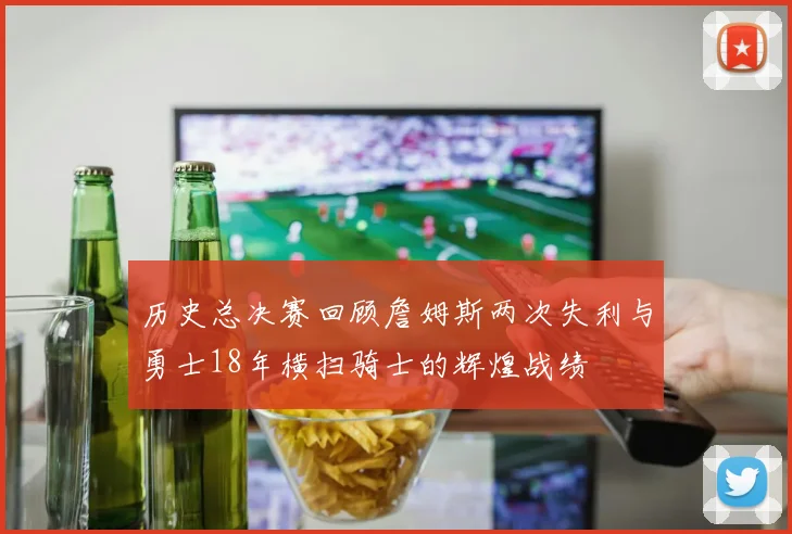 历史总决赛回顾詹姆斯两次失利与勇士18年横扫骑士的辉煌战绩