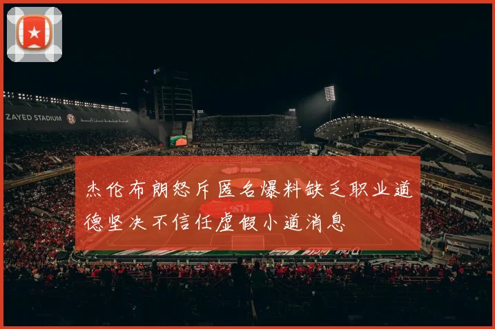 杰伦布朗怒斥匿名爆料缺乏职业道德坚决不信任虚假小道消息