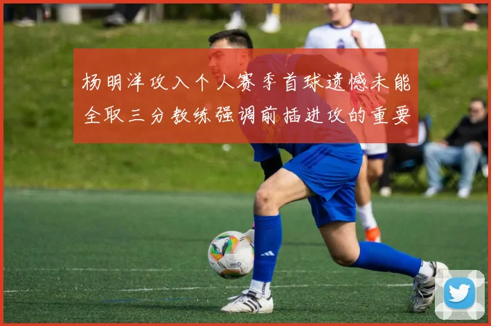 杨明洋攻入个人赛季首球遗憾未能全取三分教练强调前插进攻的重要性