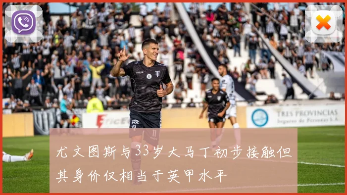 尤文图斯与33岁大马丁初步接触但其身价仅相当于英甲水平